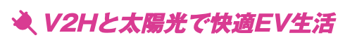 V2Hと太陽光で快適EV生活